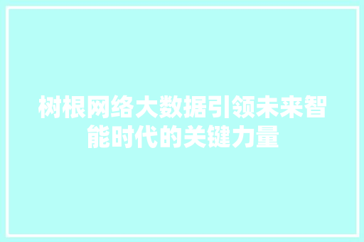 树根网络大数据引领未来智能时代的关键力量  第1张