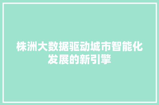 株洲大数据驱动城市智能化发展的新引擎  第1张