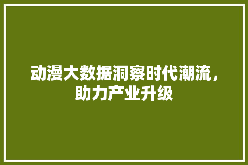 动漫大数据洞察时代潮流，助力产业升级  第1张