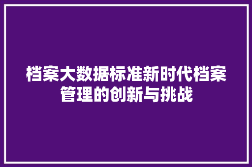 档案大数据标准新时代档案管理的创新与挑战