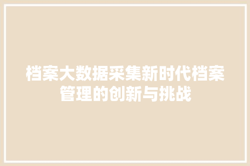 档案大数据采集新时代档案管理的创新与挑战