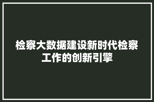 检察大数据建设新时代检察工作的创新引擎  第1张