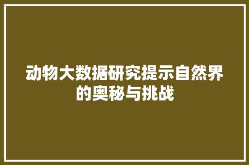 动物大数据研究提示自然界的奥秘与挑战