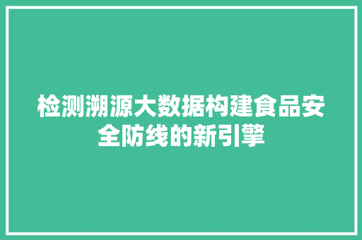 检测溯源大数据构建食品安全防线的新引擎  第1张