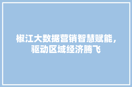 椒江大数据营销智慧赋能，驱动区域经济腾飞  第1张