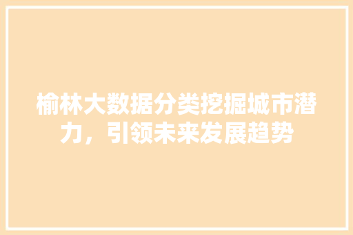 榆林大数据分类挖掘城市潜力，引领未来发展趋势  第1张