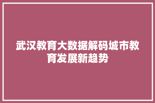 武汉教育大数据解码城市教育发展新趋势  第1张