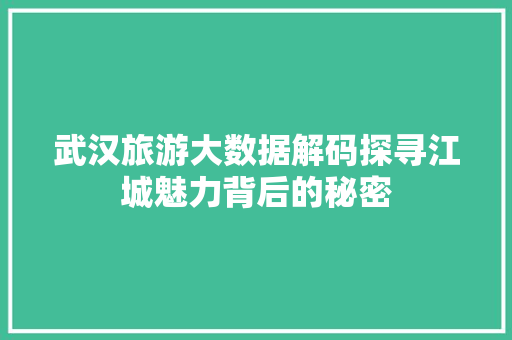 武汉旅游大数据解码探寻江城魅力背后的秘密  第1张