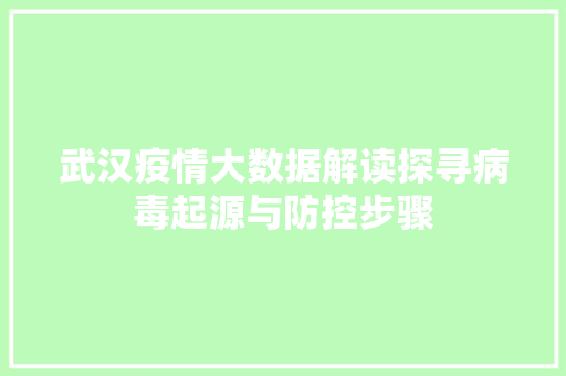 武汉疫情大数据解读探寻病毒起源与防控步骤  第1张