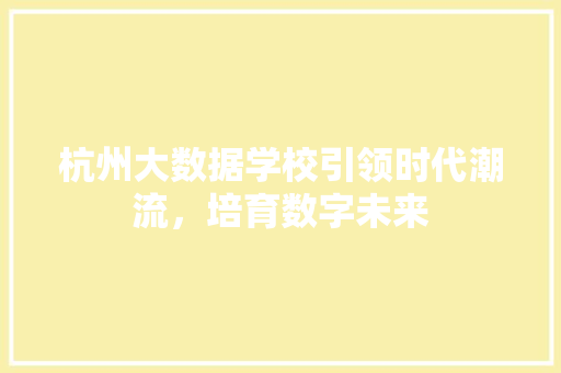 杭州大数据学校引领时代潮流，培育数字未来  第1张