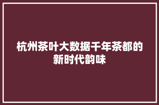 杭州茶叶大数据千年茶都的新时代韵味  第1张