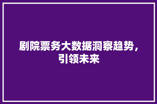 剧院票务大数据洞察趋势，引领未来  第1张