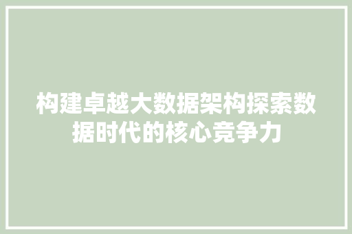 构建卓越大数据架构探索数据时代的核心竞争力  第1张