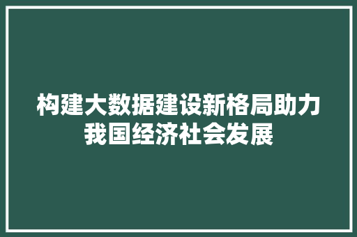 构建大数据建设新格局助力我国经济社会发展  第1张