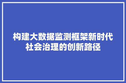 构建大数据监测框架新时代社会治理的创新路径  第1张