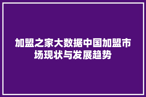 加盟之家大数据中国加盟市场现状与发展趋势  第1张