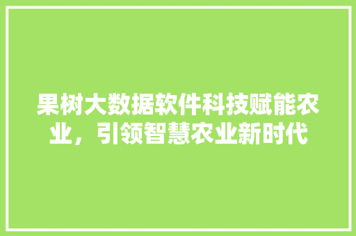 果树大数据软件科技赋能农业，引领智慧农业新时代