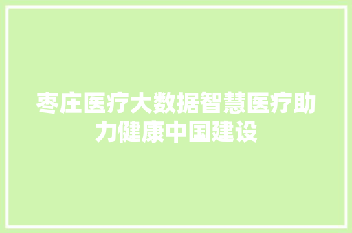 枣庄医疗大数据智慧医疗助力健康中国建设  第1张