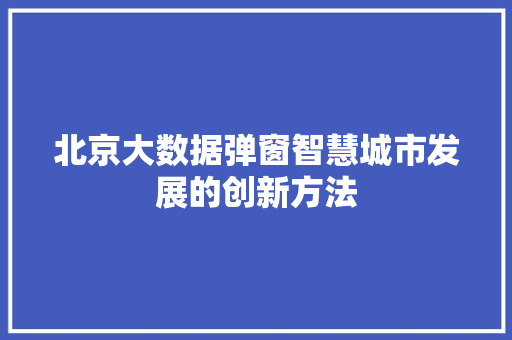 北京大数据弹窗智慧城市发展的创新方法  第1张