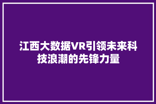 江西大数据VR引领未来科技浪潮的先锋力量  第1张