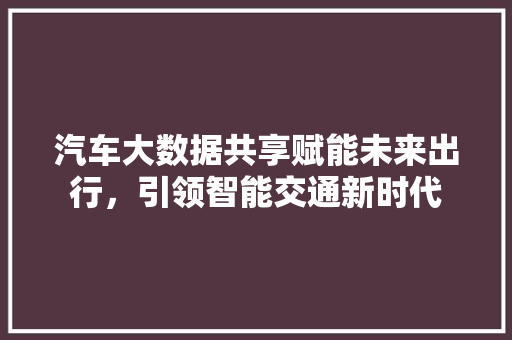 汽车大数据共享赋能未来出行，引领智能交通新时代  第1张