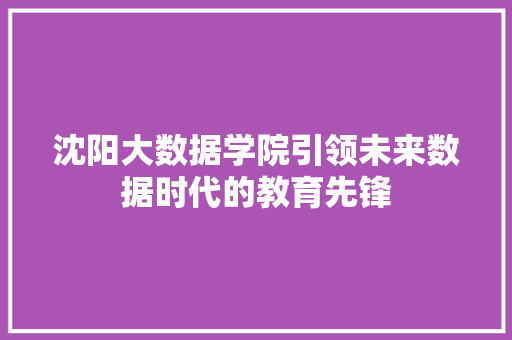 沈阳大数据学院引领未来数据时代的教育先锋