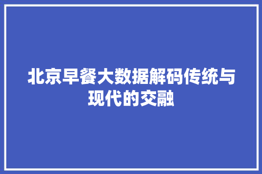 北京早餐大数据解码传统与现代的交融  第1张