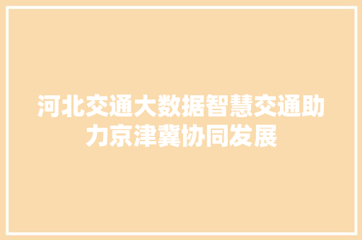 河北交通大数据智慧交通助力京津冀协同发展  第1张
