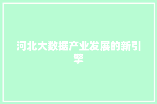 河北大数据产业发展的新引擎  第1张