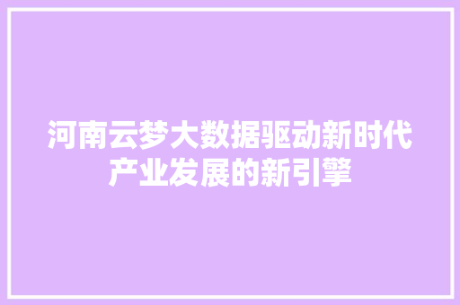 河南云梦大数据驱动新时代产业发展的新引擎  第1张