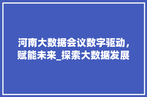 河南大数据会议数字驱动，赋能未来_探索大数据发展新路径  第1张