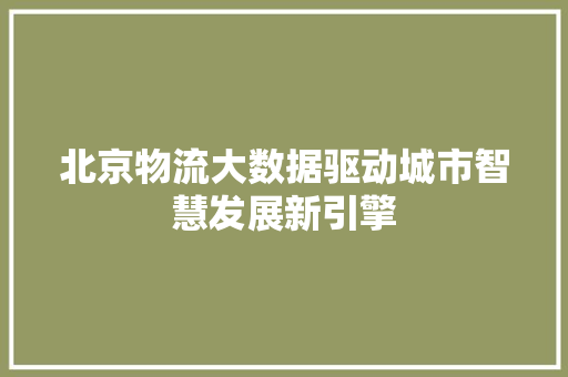 北京物流大数据驱动城市智慧发展新引擎  第1张