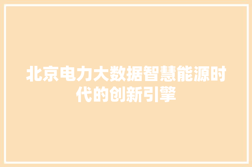 北京电力大数据智慧能源时代的创新引擎  第1张