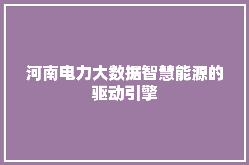 河南电力大数据智慧能源的驱动引擎  第1张