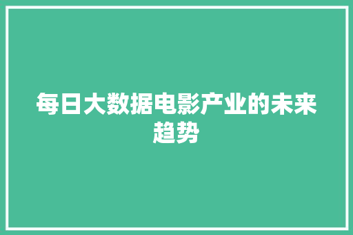 每日大数据电影产业的未来趋势  第1张