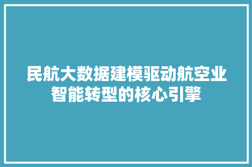 民航大数据建模驱动航空业智能转型的核心引擎  第1张