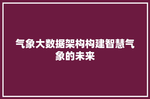 气象大数据架构构建智慧气象的未来  第1张