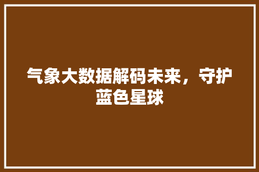 气象大数据解码未来，守护蓝色星球  第1张