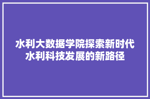 水利大数据学院探索新时代水利科技发展的新路径  第1张