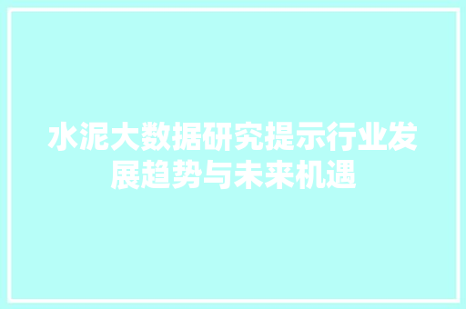 水泥大数据研究提示行业发展趋势与未来机遇
