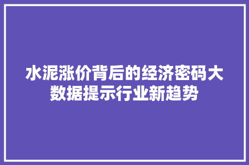 水泥涨价背后的经济密码大数据提示行业新趋势