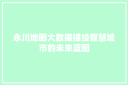 永川地图大数据描绘智慧城市的未来蓝图  第1张