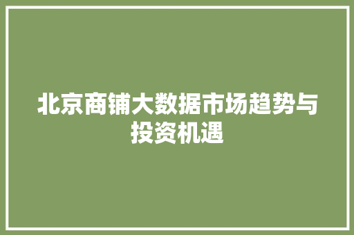 北京商铺大数据市场趋势与投资机遇  第1张