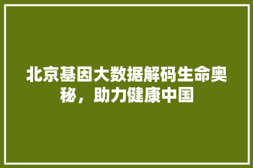 北京基因大数据解码生命奥秘，助力健康中国  第1张