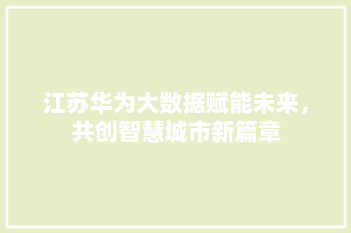 江苏华为大数据赋能未来，共创智慧城市新篇章  第1张