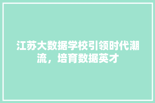 江苏大数据学校引领时代潮流，培育数据英才  第1张