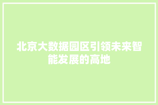 北京大数据园区引领未来智能发展的高地  第1张