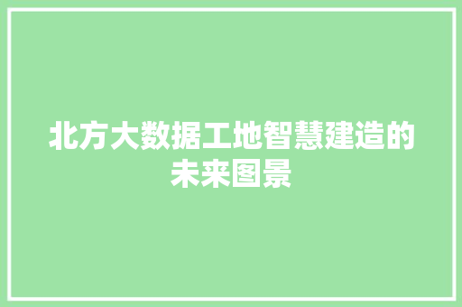 北方大数据工地智慧建造的未来图景  第1张