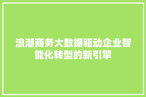 浪潮商务大数据驱动企业智能化转型的新引擎  第1张