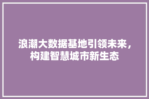 浪潮大数据基地引领未来，构建智慧城市新生态  第1张